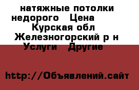 натяжные потолки недорого › Цена ­ 150 - Курская обл., Железногорский р-н Услуги » Другие   